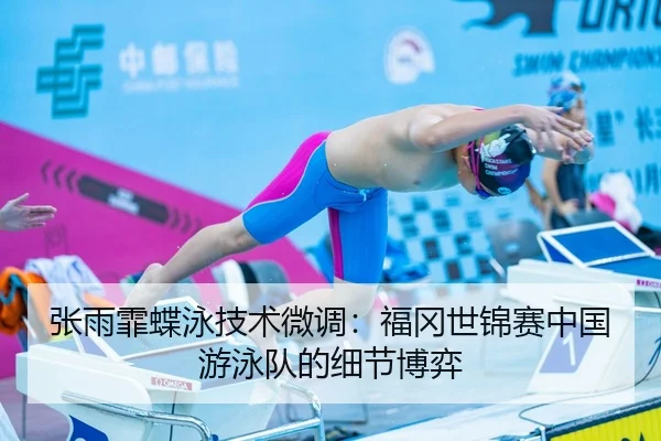 张雨霏蝶泳技术微调：福冈世锦赛中国游泳队的细节博弈