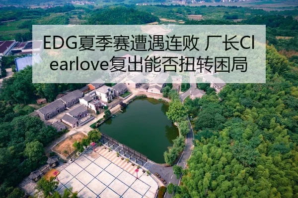 EDG夏季赛遭遇连败 厂长Clearlove复出能否扭转困局