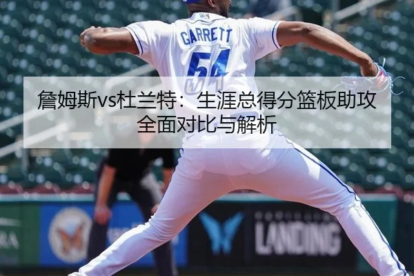 詹姆斯vs杜兰特：生涯总得分篮板助攻全面对比与解析