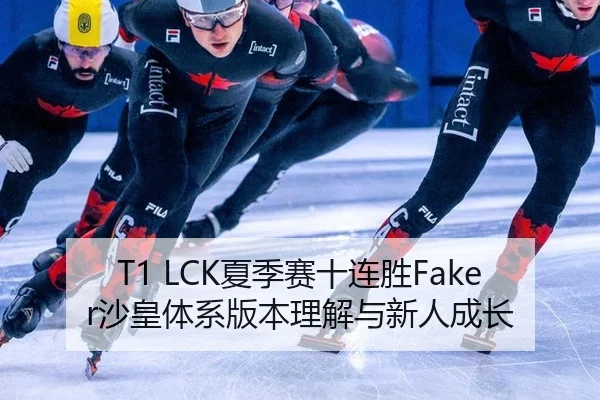 T1 LCK夏季赛十连胜Faker沙皇体系版本理解与新人成长