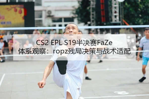 CS2 EPL S19半决赛FaZe体系观察：ropz残局决策与战术适配
