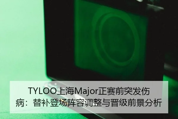 TYLOO上海Major正赛前突发伤病：替补登场阵容调整与晋级前景分析